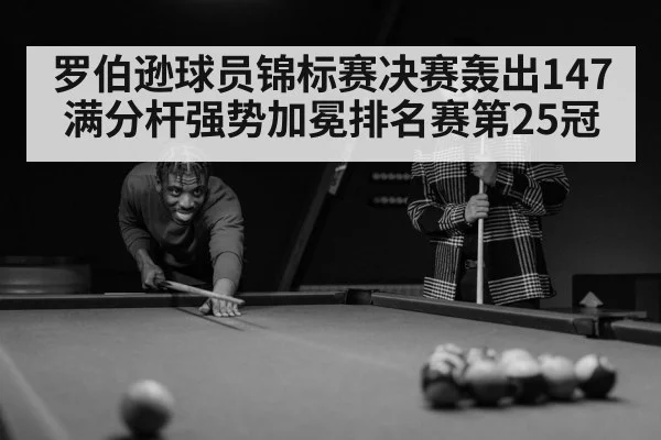 罗伯逊球员锦标赛决赛轰出147满分杆强势加冕排名赛第25冠