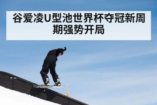 谷爱凌U型池世界杯夺冠新周期强势开局