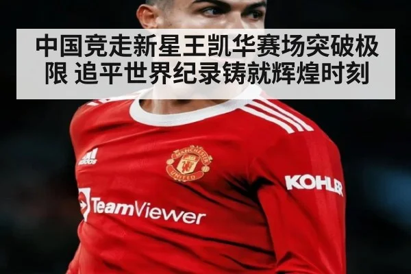 中国竞走新星王凯华赛场突破极限 追平世界纪录铸就辉煌时刻