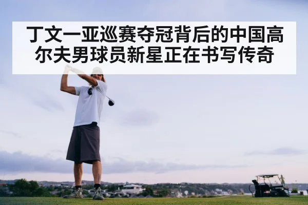 丁文一亚巡赛夺冠背后的中国高尔夫男球员新星正在书写传奇