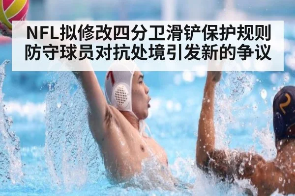 NFL拟修改四分卫滑铲保护规则防守球员对抗处境引发新的争议